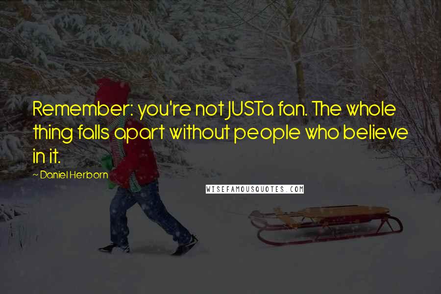 Daniel Herborn Quotes: Remember: you're not JUSTa fan. The whole thing falls apart without people who believe in it.