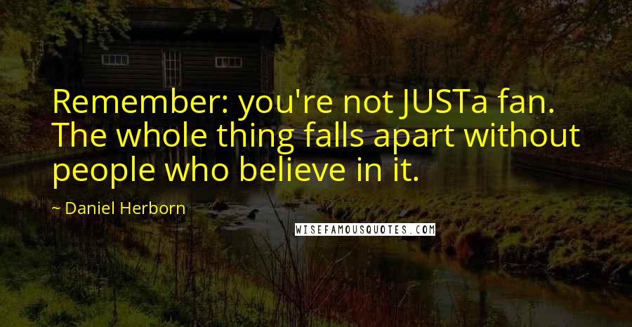 Daniel Herborn Quotes: Remember: you're not JUSTa fan. The whole thing falls apart without people who believe in it.
