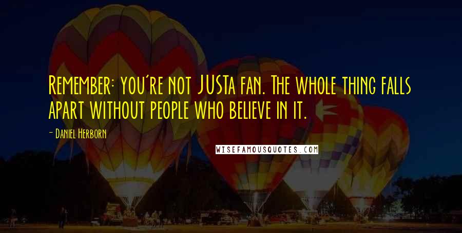 Daniel Herborn Quotes: Remember: you're not JUSTa fan. The whole thing falls apart without people who believe in it.