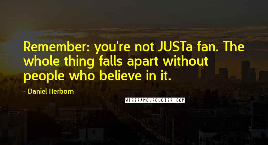 Daniel Herborn Quotes: Remember: you're not JUSTa fan. The whole thing falls apart without people who believe in it.