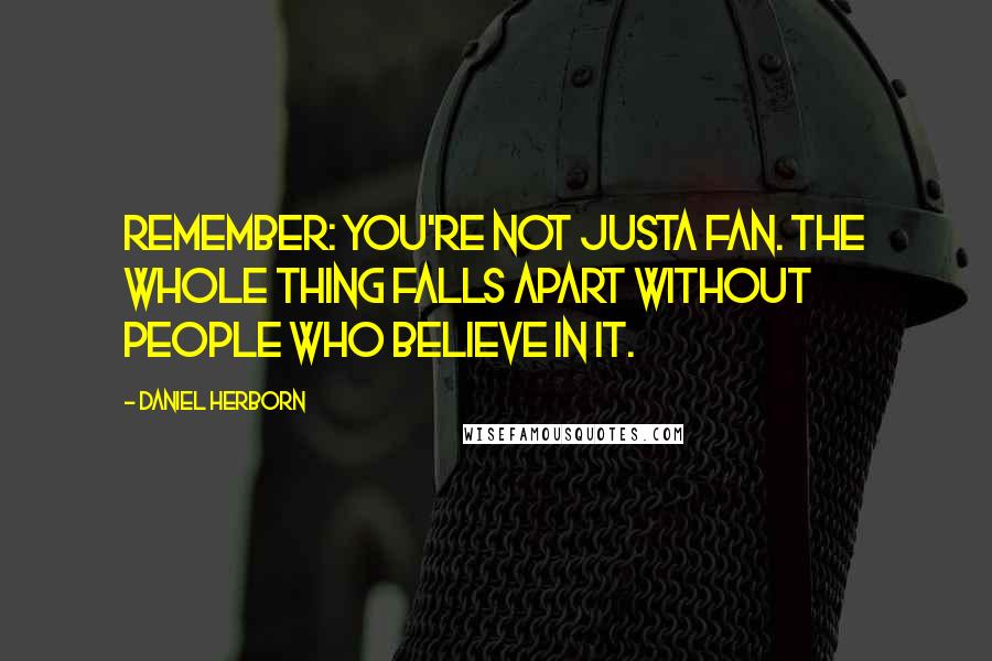 Daniel Herborn Quotes: Remember: you're not JUSTa fan. The whole thing falls apart without people who believe in it.
