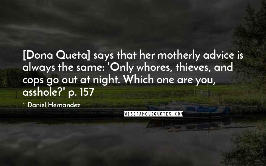 Daniel Hernandez Quotes: [Dona Queta] says that her motherly advice is always the same: 'Only whores, thieves, and cops go out at night. Which one are you, asshole?' p. 157