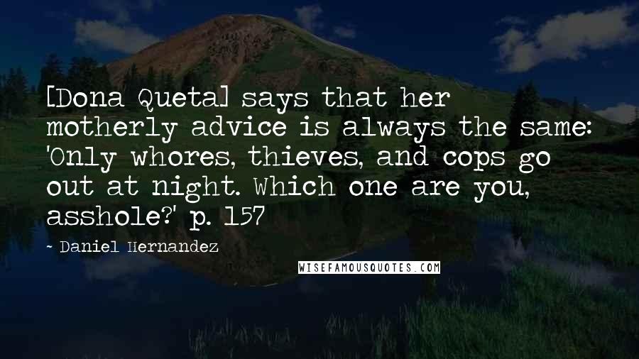 Daniel Hernandez Quotes: [Dona Queta] says that her motherly advice is always the same: 'Only whores, thieves, and cops go out at night. Which one are you, asshole?' p. 157