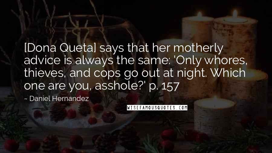 Daniel Hernandez Quotes: [Dona Queta] says that her motherly advice is always the same: 'Only whores, thieves, and cops go out at night. Which one are you, asshole?' p. 157