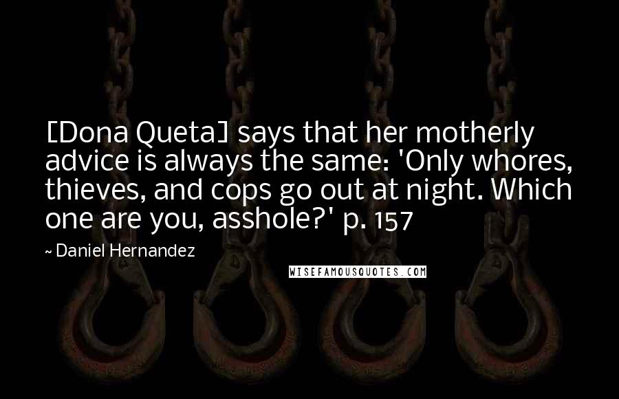 Daniel Hernandez Quotes: [Dona Queta] says that her motherly advice is always the same: 'Only whores, thieves, and cops go out at night. Which one are you, asshole?' p. 157