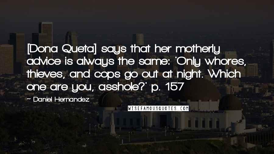 Daniel Hernandez Quotes: [Dona Queta] says that her motherly advice is always the same: 'Only whores, thieves, and cops go out at night. Which one are you, asshole?' p. 157