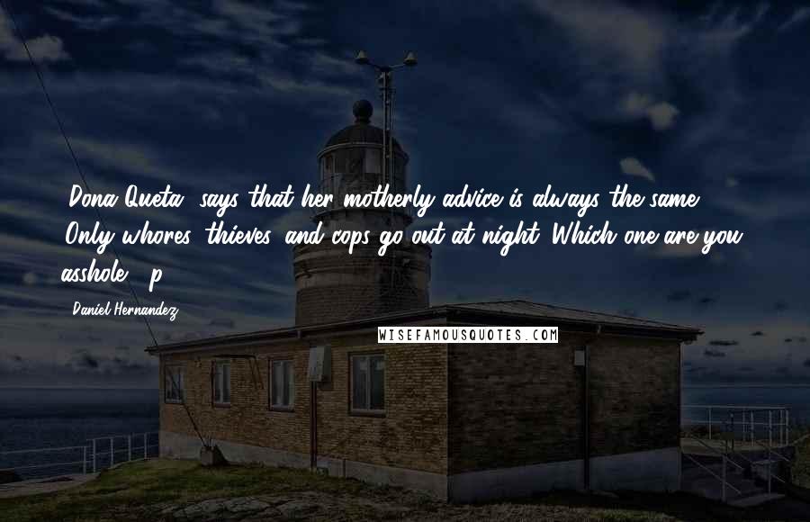 Daniel Hernandez Quotes: [Dona Queta] says that her motherly advice is always the same: 'Only whores, thieves, and cops go out at night. Which one are you, asshole?' p. 157