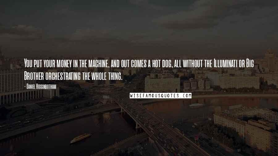 Daniel Higginbotham Quotes: You put your money in the machine, and out comes a hot dog, all without the Illuminati or Big Brother orchestrating the whole thing.