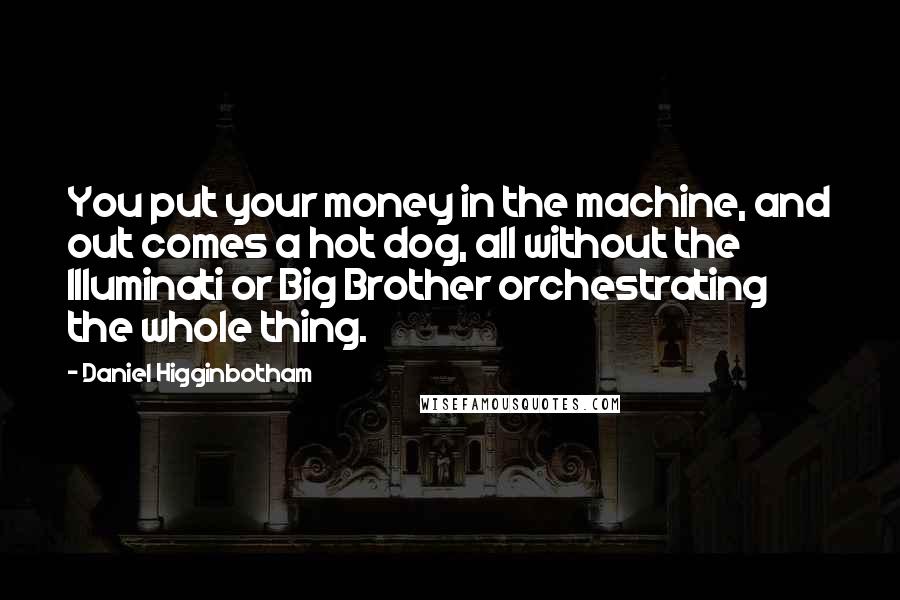 Daniel Higginbotham Quotes: You put your money in the machine, and out comes a hot dog, all without the Illuminati or Big Brother orchestrating the whole thing.