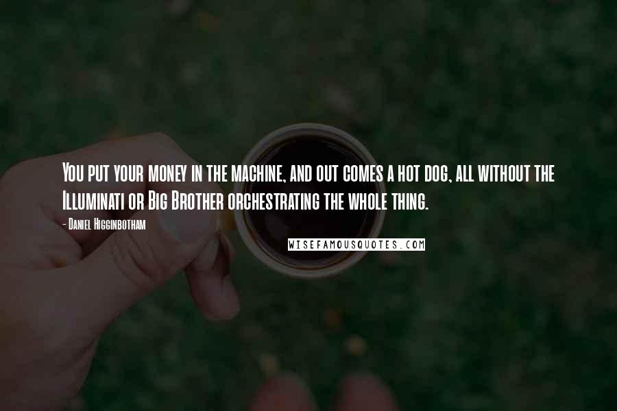 Daniel Higginbotham Quotes: You put your money in the machine, and out comes a hot dog, all without the Illuminati or Big Brother orchestrating the whole thing.