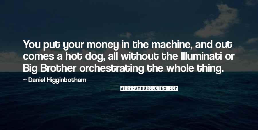 Daniel Higginbotham Quotes: You put your money in the machine, and out comes a hot dog, all without the Illuminati or Big Brother orchestrating the whole thing.