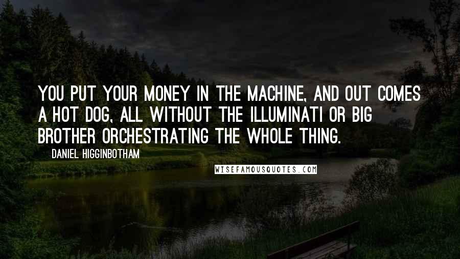 Daniel Higginbotham Quotes: You put your money in the machine, and out comes a hot dog, all without the Illuminati or Big Brother orchestrating the whole thing.