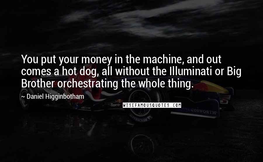 Daniel Higginbotham Quotes: You put your money in the machine, and out comes a hot dog, all without the Illuminati or Big Brother orchestrating the whole thing.