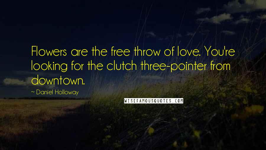 Daniel Holloway Quotes: Flowers are the free throw of love. You're looking for the clutch three-pointer from downtown.