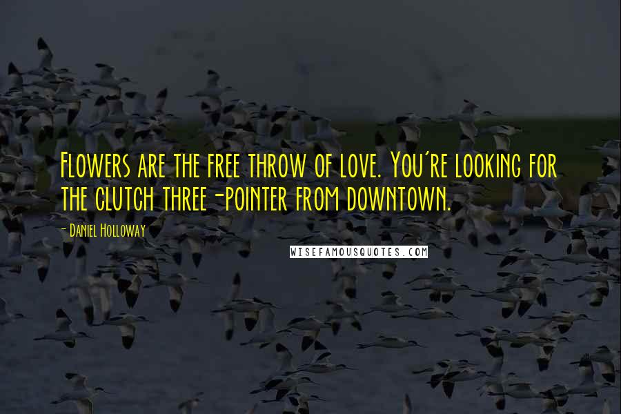 Daniel Holloway Quotes: Flowers are the free throw of love. You're looking for the clutch three-pointer from downtown.