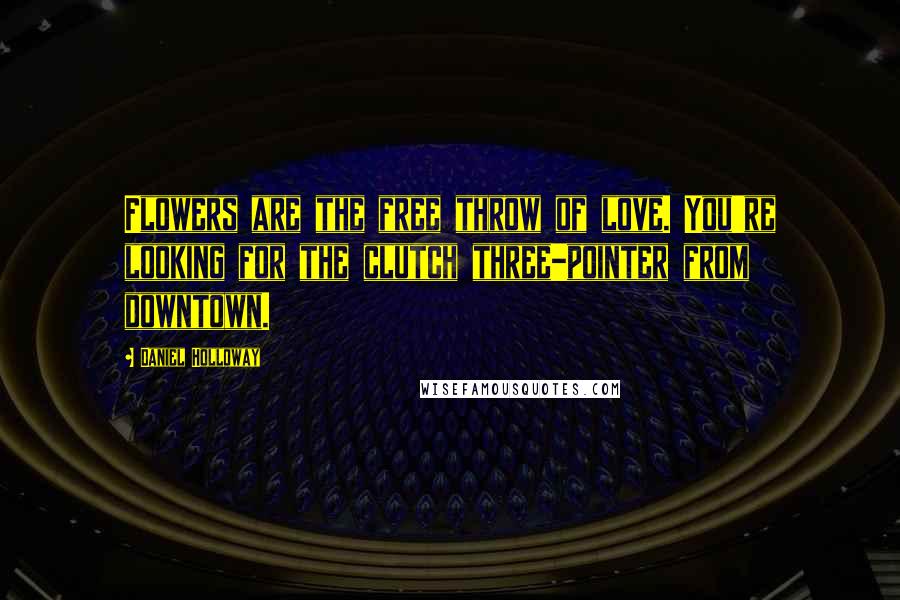 Daniel Holloway Quotes: Flowers are the free throw of love. You're looking for the clutch three-pointer from downtown.