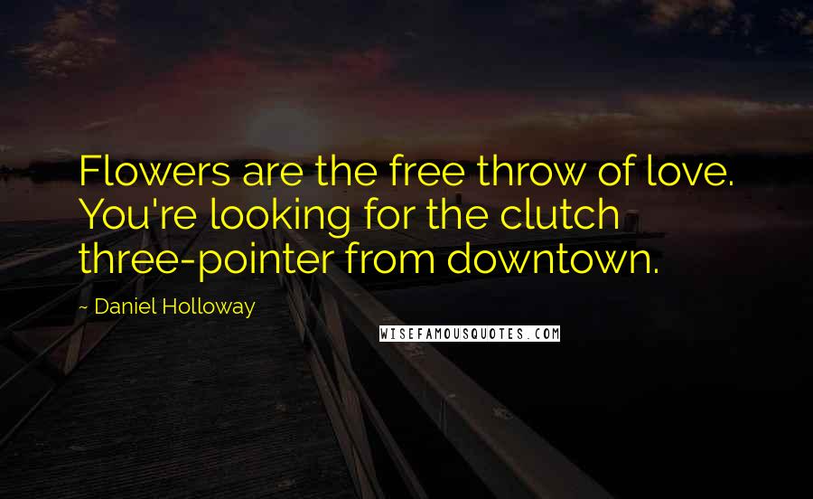 Daniel Holloway Quotes: Flowers are the free throw of love. You're looking for the clutch three-pointer from downtown.