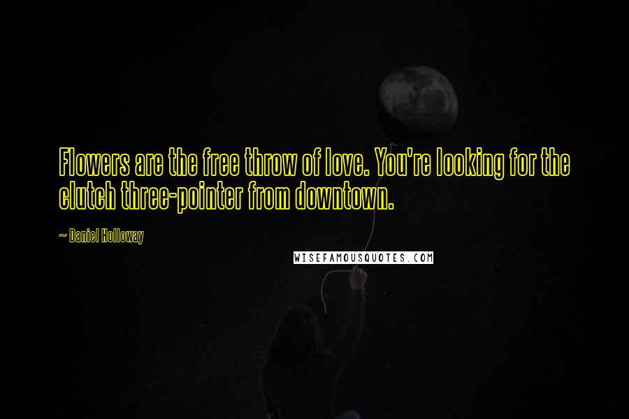 Daniel Holloway Quotes: Flowers are the free throw of love. You're looking for the clutch three-pointer from downtown.