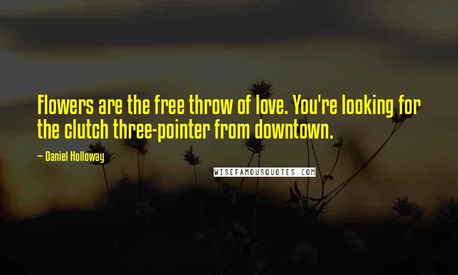 Daniel Holloway Quotes: Flowers are the free throw of love. You're looking for the clutch three-pointer from downtown.