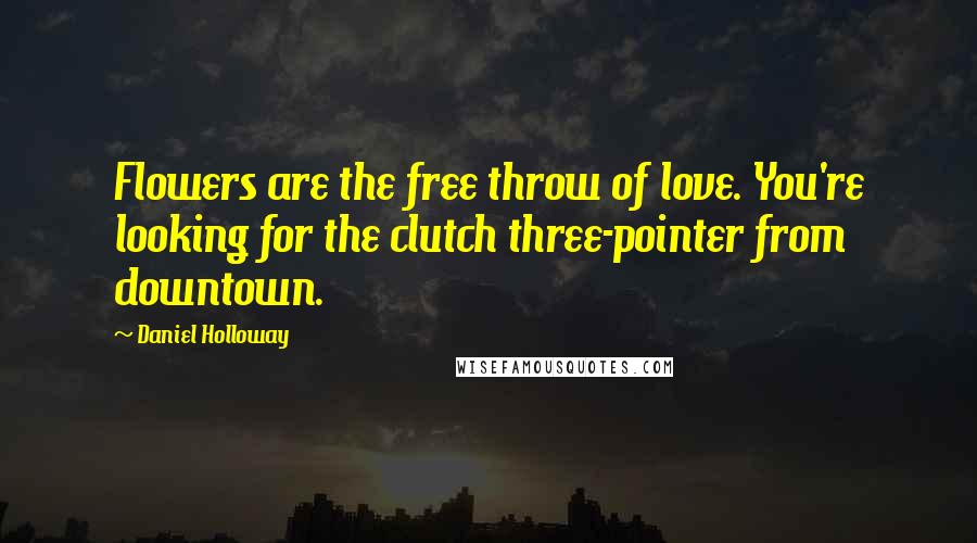 Daniel Holloway Quotes: Flowers are the free throw of love. You're looking for the clutch three-pointer from downtown.