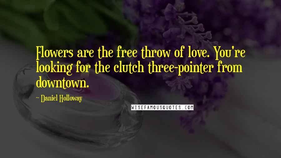 Daniel Holloway Quotes: Flowers are the free throw of love. You're looking for the clutch three-pointer from downtown.