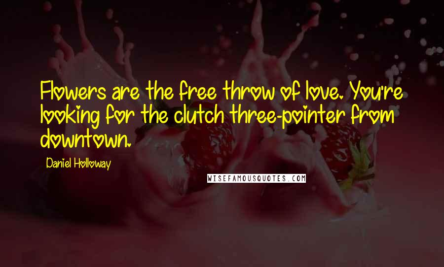 Daniel Holloway Quotes: Flowers are the free throw of love. You're looking for the clutch three-pointer from downtown.