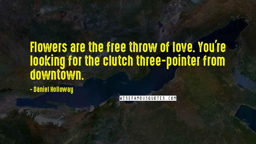 Daniel Holloway Quotes: Flowers are the free throw of love. You're looking for the clutch three-pointer from downtown.