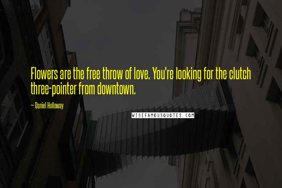 Daniel Holloway Quotes: Flowers are the free throw of love. You're looking for the clutch three-pointer from downtown.