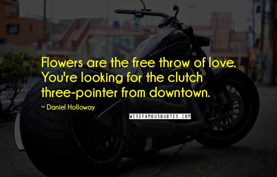 Daniel Holloway Quotes: Flowers are the free throw of love. You're looking for the clutch three-pointer from downtown.