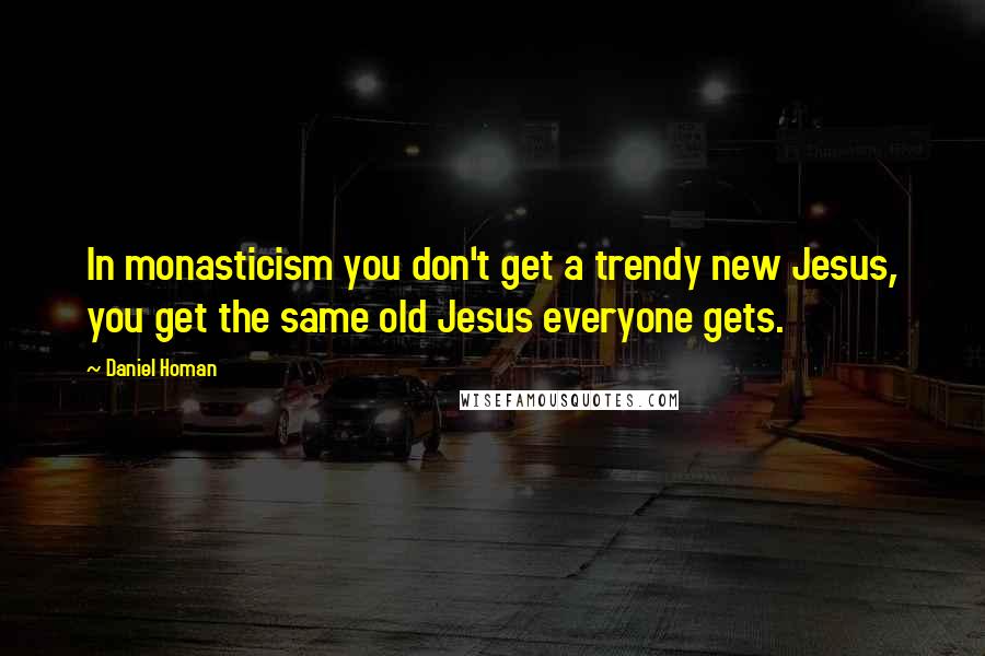 Daniel Homan Quotes: In monasticism you don't get a trendy new Jesus, you get the same old Jesus everyone gets.