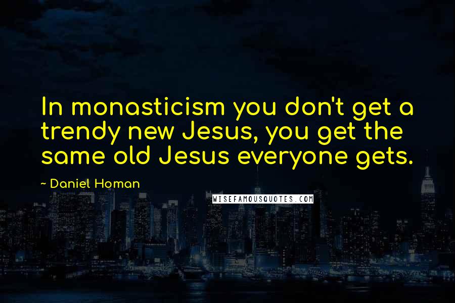 Daniel Homan Quotes: In monasticism you don't get a trendy new Jesus, you get the same old Jesus everyone gets.