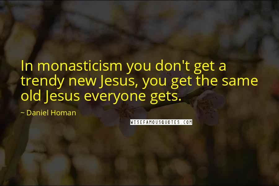Daniel Homan Quotes: In monasticism you don't get a trendy new Jesus, you get the same old Jesus everyone gets.