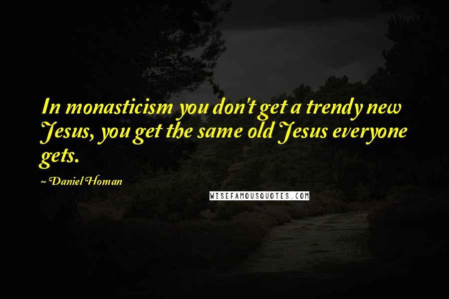 Daniel Homan Quotes: In monasticism you don't get a trendy new Jesus, you get the same old Jesus everyone gets.