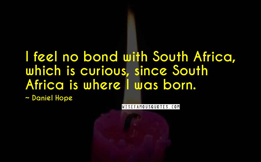 Daniel Hope Quotes: I feel no bond with South Africa, which is curious, since South Africa is where I was born.
