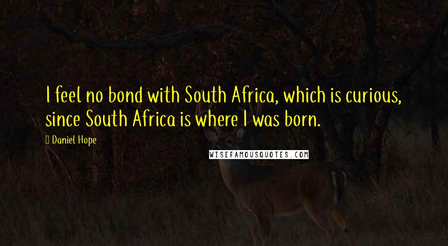 Daniel Hope Quotes: I feel no bond with South Africa, which is curious, since South Africa is where I was born.