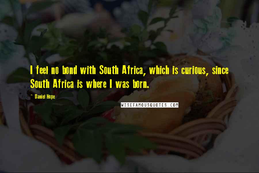 Daniel Hope Quotes: I feel no bond with South Africa, which is curious, since South Africa is where I was born.