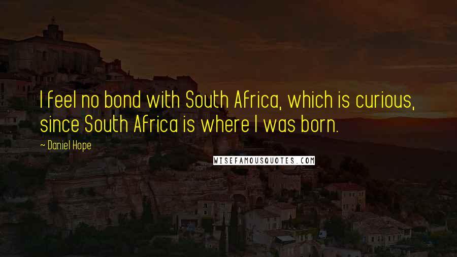 Daniel Hope Quotes: I feel no bond with South Africa, which is curious, since South Africa is where I was born.