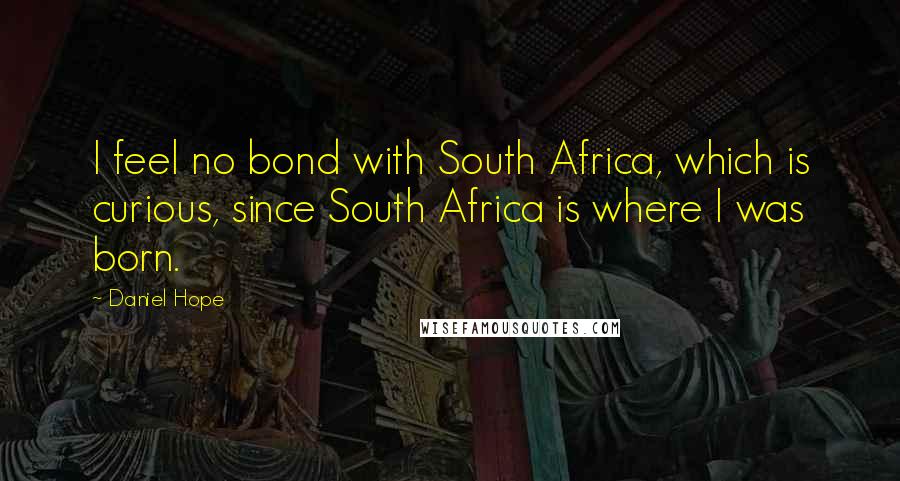 Daniel Hope Quotes: I feel no bond with South Africa, which is curious, since South Africa is where I was born.