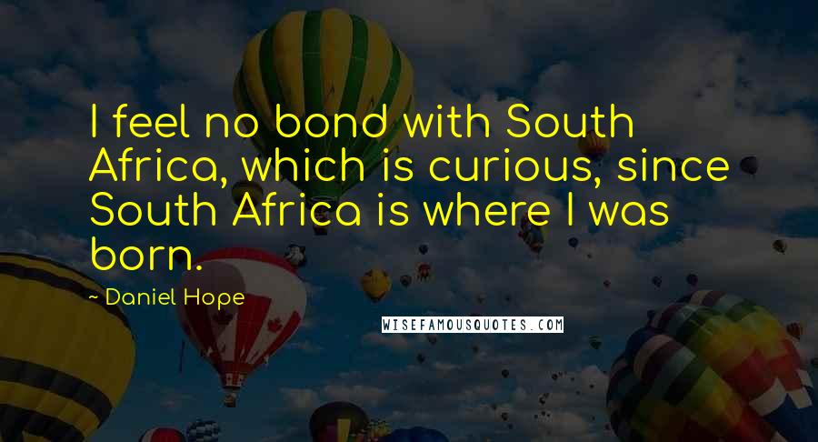 Daniel Hope Quotes: I feel no bond with South Africa, which is curious, since South Africa is where I was born.