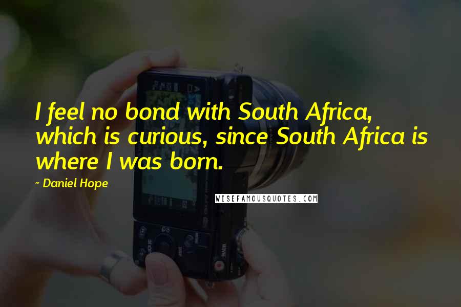 Daniel Hope Quotes: I feel no bond with South Africa, which is curious, since South Africa is where I was born.