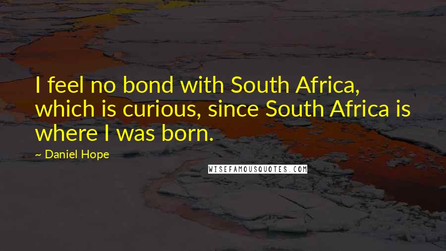 Daniel Hope Quotes: I feel no bond with South Africa, which is curious, since South Africa is where I was born.
