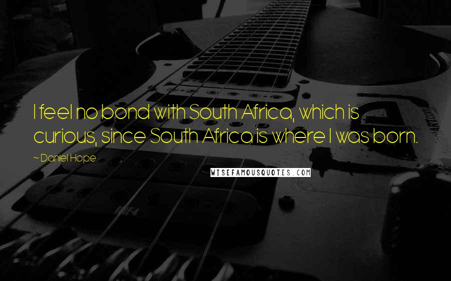 Daniel Hope Quotes: I feel no bond with South Africa, which is curious, since South Africa is where I was born.