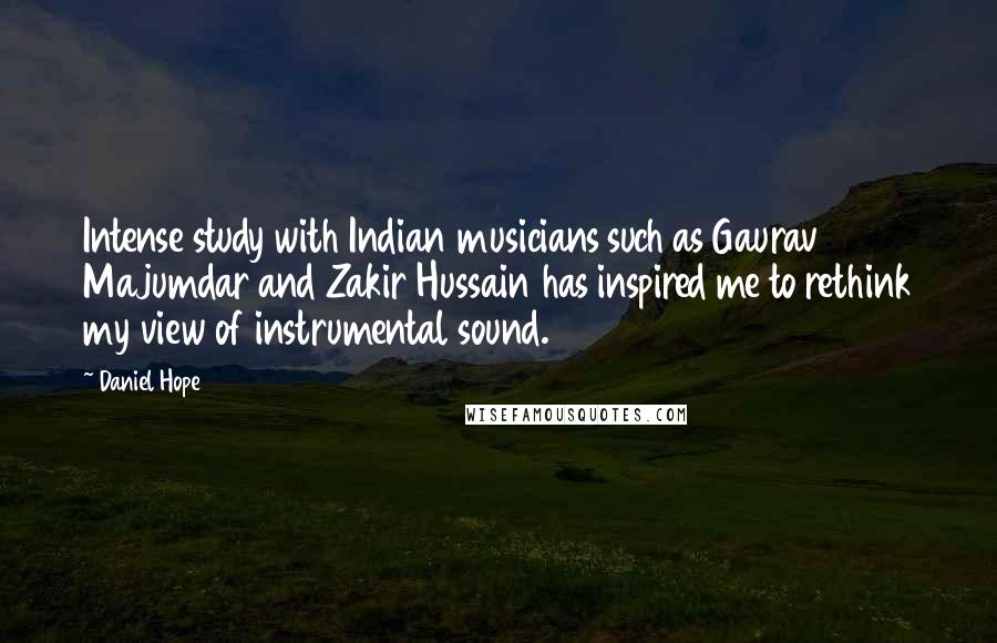 Daniel Hope Quotes: Intense study with Indian musicians such as Gaurav Majumdar and Zakir Hussain has inspired me to rethink my view of instrumental sound.