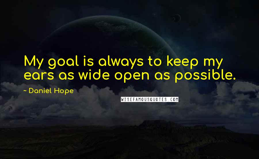 Daniel Hope Quotes: My goal is always to keep my ears as wide open as possible.