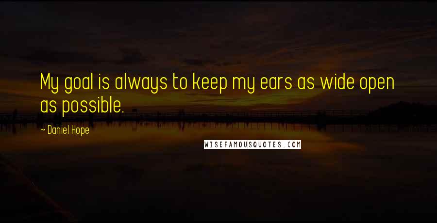 Daniel Hope Quotes: My goal is always to keep my ears as wide open as possible.