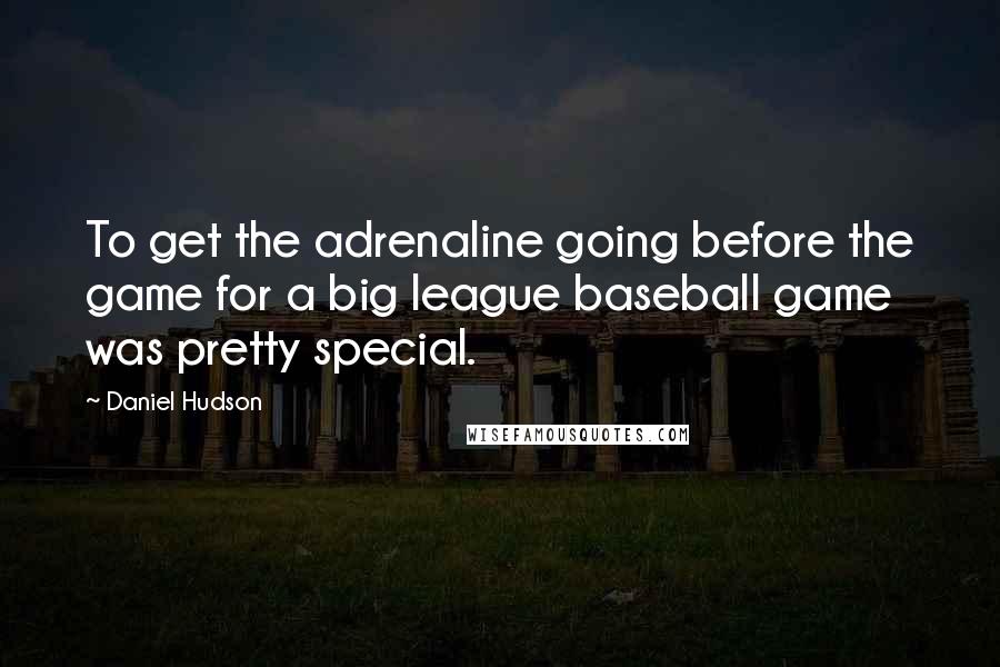 Daniel Hudson Quotes: To get the adrenaline going before the game for a big league baseball game was pretty special.