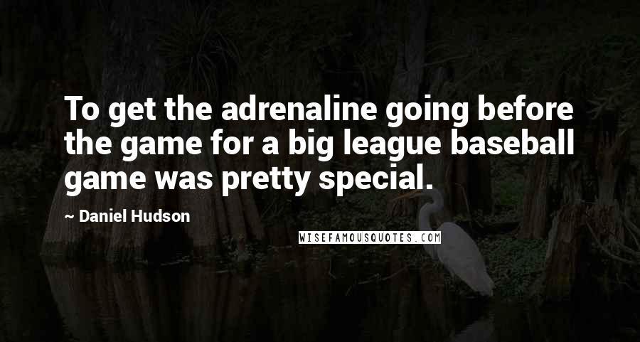 Daniel Hudson Quotes: To get the adrenaline going before the game for a big league baseball game was pretty special.