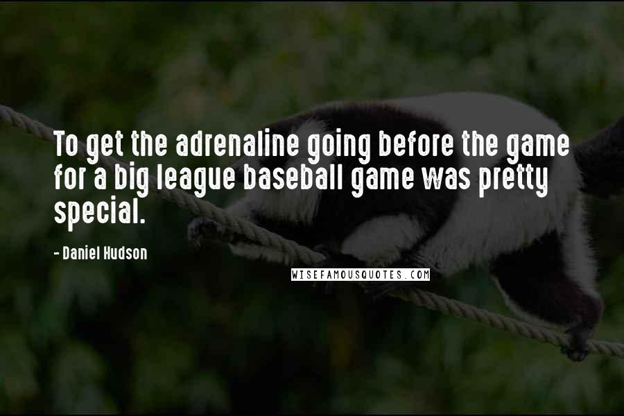 Daniel Hudson Quotes: To get the adrenaline going before the game for a big league baseball game was pretty special.