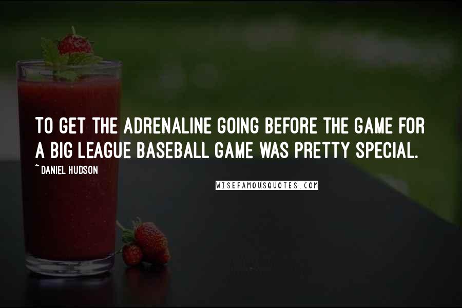 Daniel Hudson Quotes: To get the adrenaline going before the game for a big league baseball game was pretty special.