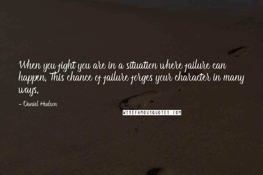 Daniel Hudson Quotes: When you fight you are in a situation where failure can happen. This chance of failure forges your character in many ways.